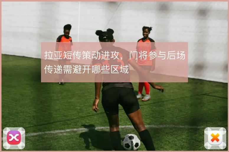 拉亚短传策动进攻，门将参与后场传递需避开哪些区域