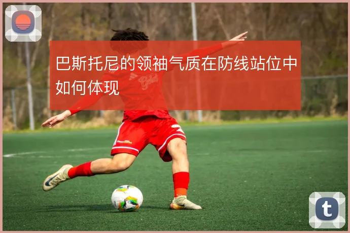 巴斯托尼的领袖气质在防线站位中如何体现