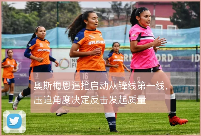 奥斯梅恩逼抢启动从锋线第一线，压迫角度决定反击发起质量