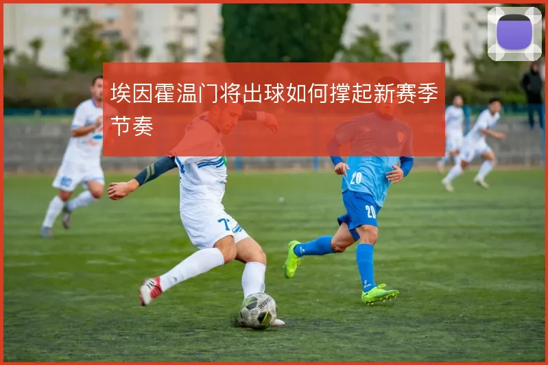 埃因霍温门将出球如何撑起新赛季节奏