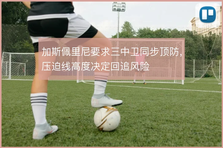 加斯佩里尼要求三中卫同步顶防,压迫线高度决定回追风险
