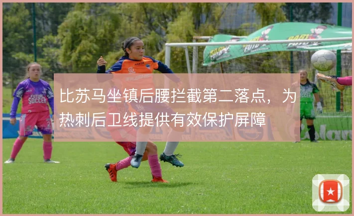 比苏马坐镇后腰拦截第二落点,为热刺后卫线提供有效保护屏障