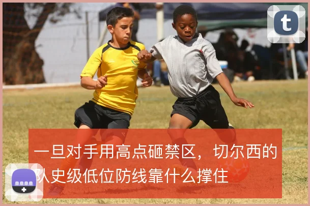 一旦对手用高点砸禁区,切尔西的队史级低位防线靠什么撑住