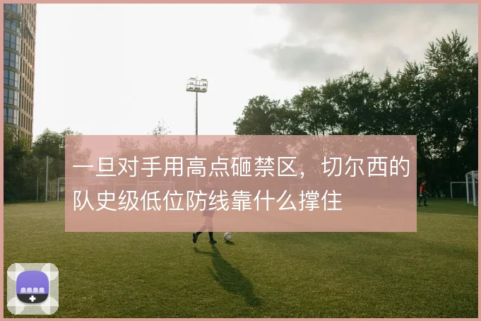 一旦对手用高点砸禁区,切尔西的队史级低位防线靠什么撑住