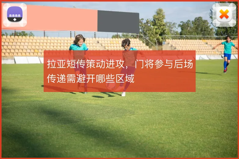 拉亚短传策动进攻，门将参与后场传递需避开哪些区域