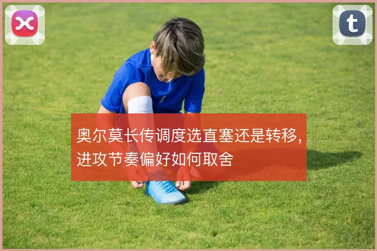 奥尔莫长传调度选直塞还是转移，进攻节奏偏好如何取舍