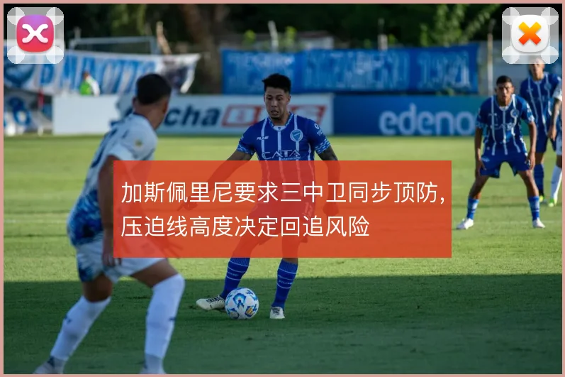 加斯佩里尼要求三中卫同步顶防,压迫线高度决定回追风险